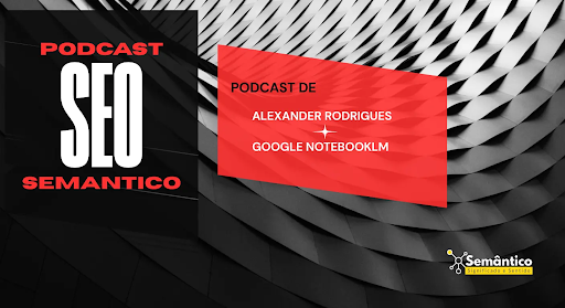 Podcast SEO Semântico - Alexander Rodrigues e Google NotebookLM